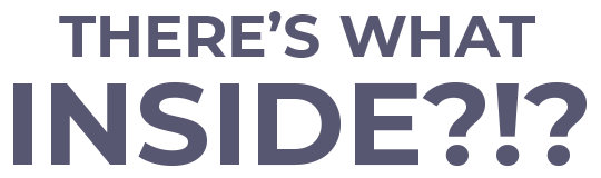 THERE'S WHAT INSIDE?!?